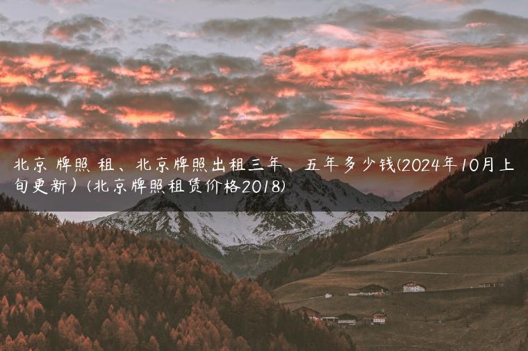北京 牌照 租、北京牌照出租三年、五年多少钱(2024年10月上旬更新）(北京牌照租赁价格2018)