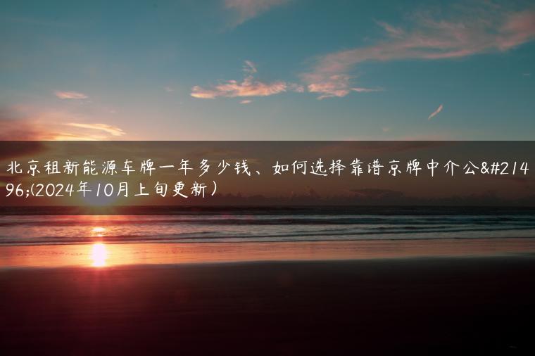 北京租新能源车牌一年多少钱、如何选择靠谱京牌中介公司(2024年10月上旬更新）