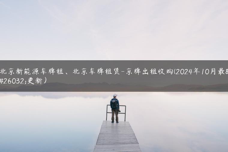 北京新能源车牌租、北京车牌租赁-京牌出租收购(2024年10月最新更新）
