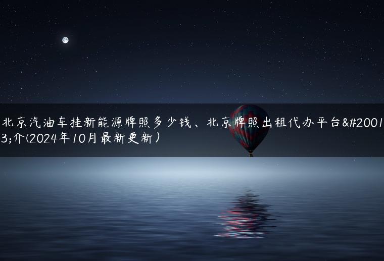 北京汽油车挂新能源牌照多少钱、北京牌照出租代办平台中介(2024年10月最新更新）-金牌车友