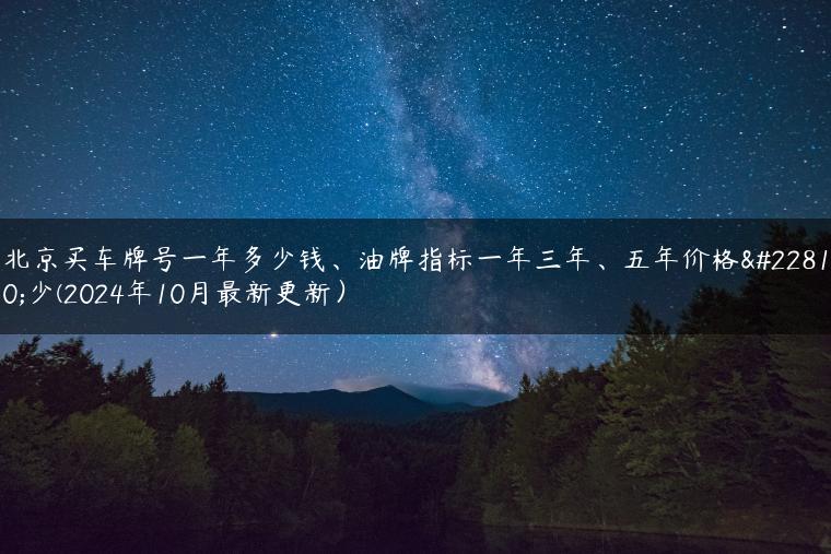 北京买车牌号一年多少钱、油牌指标一年三年、五年价格多少(2024年10月最新更新）