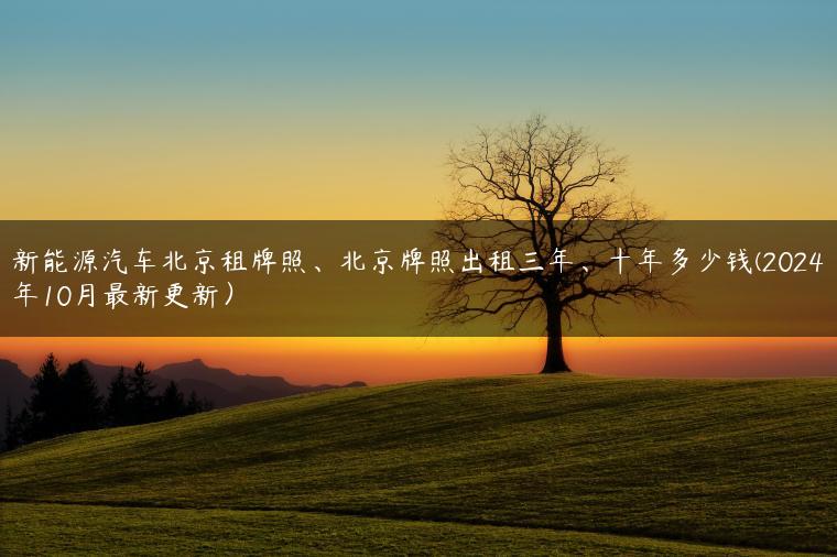 新能源汽车北京租牌照、北京牌照出租三年、十年多少钱(2024年10月最新更新）