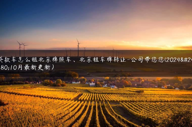 贷款车怎么租北京牌照车、北京租车牌转让-公司带您您(2024年10月最新更新）