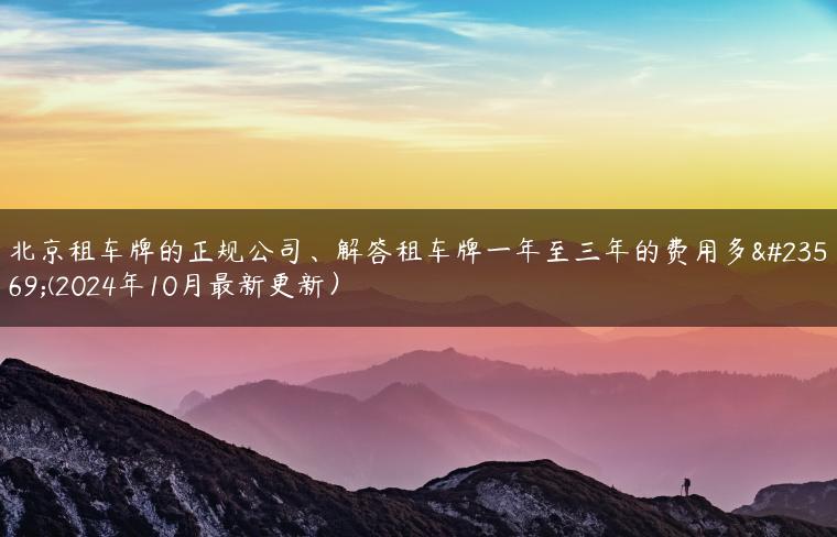 北京租车牌的正规公司、解答租车牌一年至三年的费用多少(2024年10月最新更新）