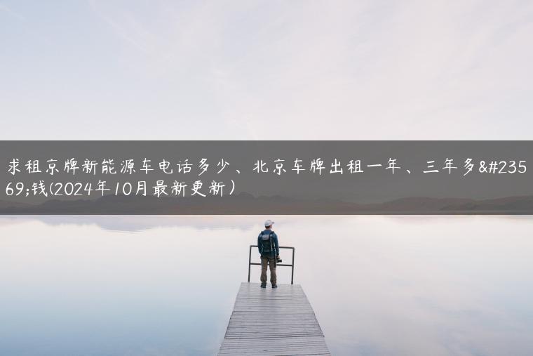 求租京牌新能源车电话多少、北京车牌出租一年、三年多少钱(2024年10月最新更新）