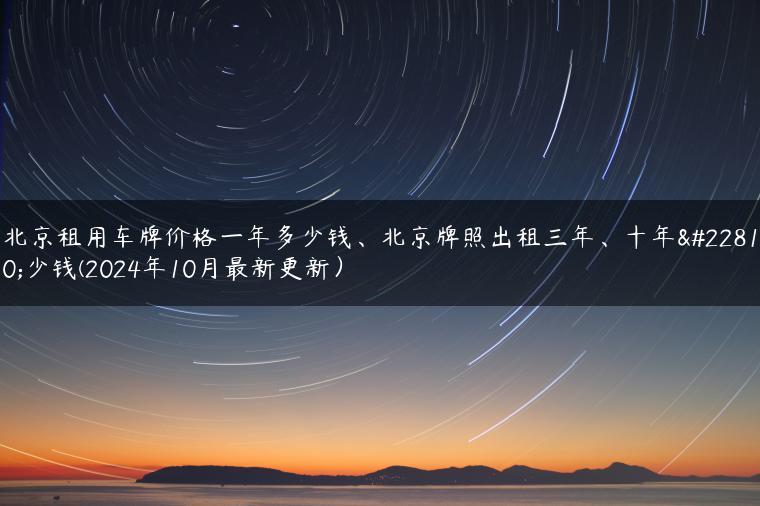 北京租用车牌价格一年多少钱、北京牌照出租三年、十年多少钱(2024年10月最新更新）