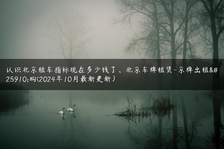 认识北京租车指标现在多少钱了、北京车牌租赁-京牌出租收购(2024年10月最新更新）
