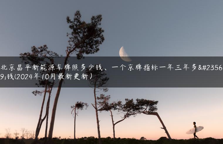 北京昌平新能源车牌照多少钱、一个京牌指标一年三年多少钱(2024年10月最新更新）