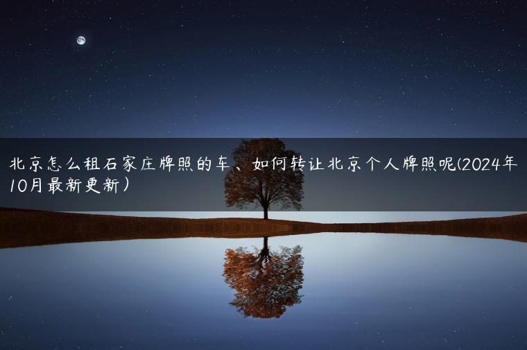 北京怎么租石家庄牌照的车、如何转让北京个人牌照呢(2024年10月最新更新）