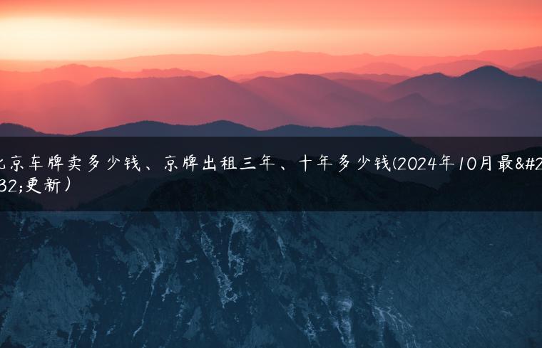 北京车牌卖多少钱、京牌出租三年、十年多少钱(2024年10月最新更新）