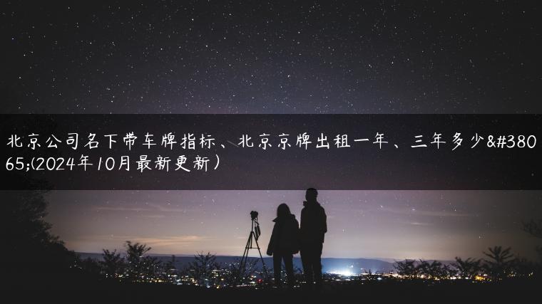 北京公司名下带车牌指标、北京京牌出租一年、三年多少钱(2024年10月最新更新）