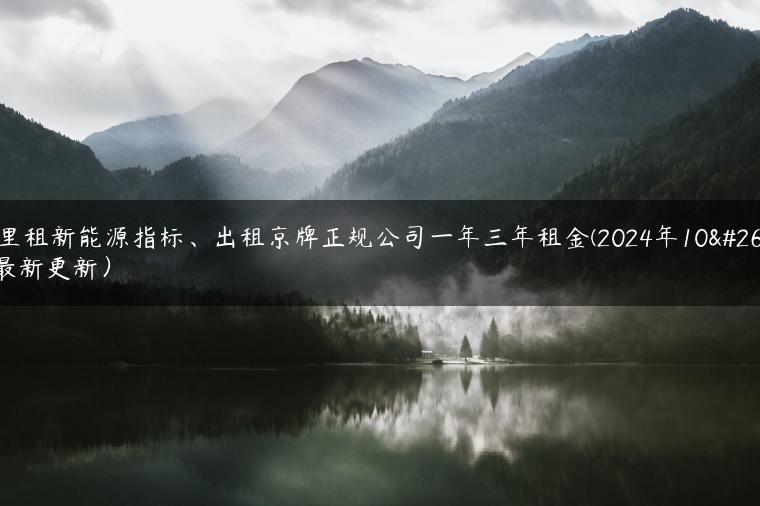 哪里租新能源指标、出租京牌正规公司一年三年租金(2024年10月最新更新）