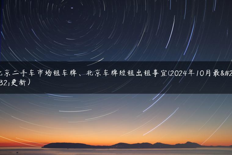 北京二手车市场租车牌、北京车牌短租出租事宜(2024年10月最新更新）