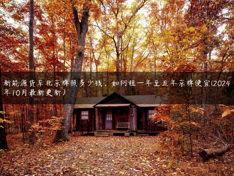新能源货车北京牌照多少钱、如何租一年至五年京牌便宜(2024年10月最新更新）