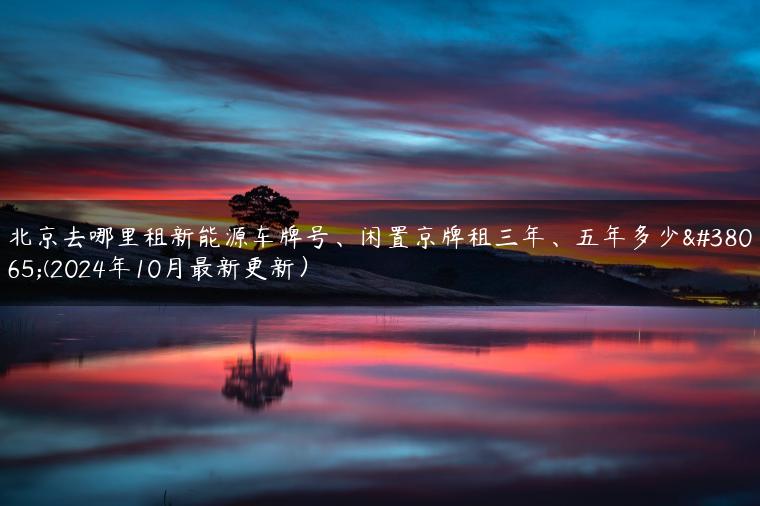 北京去哪里租新能源车牌号、闲置京牌租三年、五年多少钱(2024年10月最新更新）