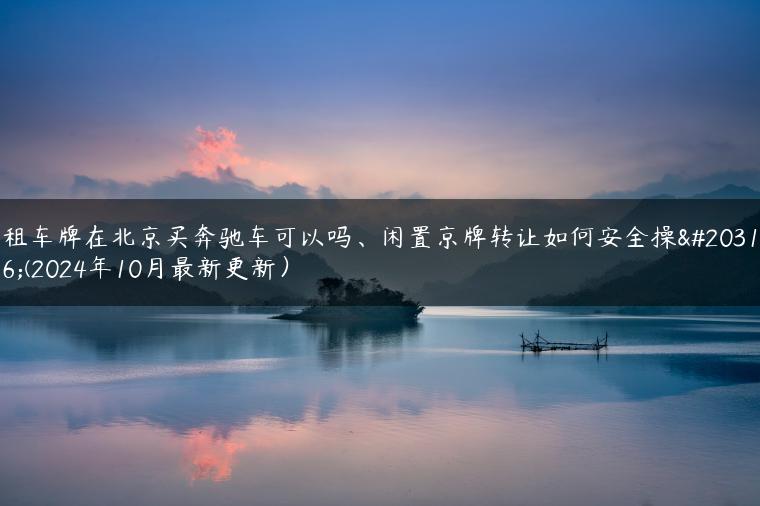 租车牌在北京买奔驰车可以吗、闲置京牌转让如何安全操作(2024年10月最新更新）