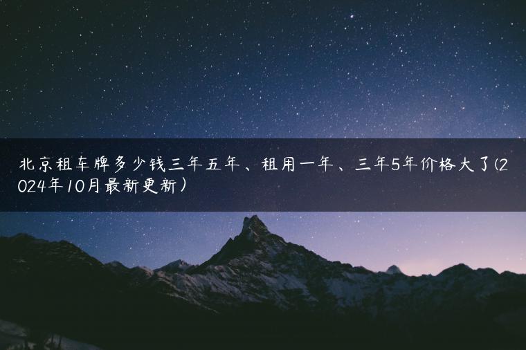 北京租车牌多少钱三年五年、租用一年、三年5年价格大了(2024年10月最新更新）