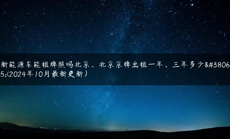 新能源车能租牌照吗北京、北京京牌出租一年、三年多少钱(2024年10月最新更新）