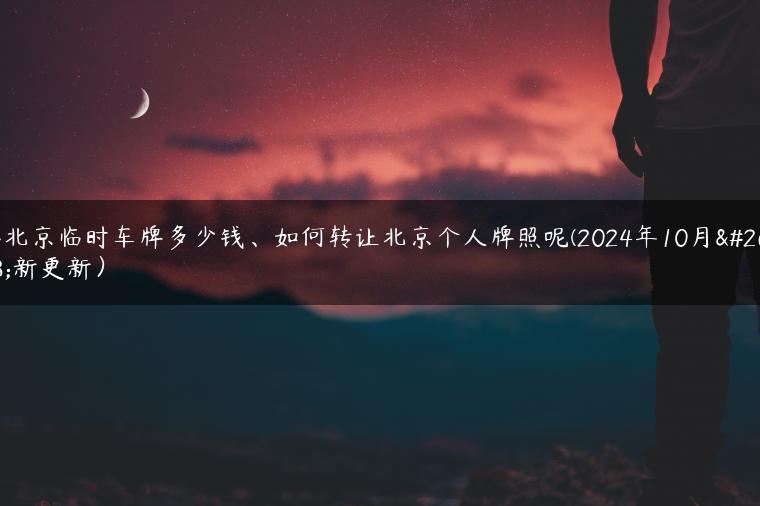 办北京临时车牌多少钱、如何转让北京个人牌照呢(2024年10月最新更新）