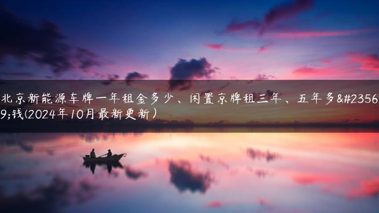 北京新能源车牌一年租金多少、闲置京牌租三年、五年多少钱(2024年10月最新更新）