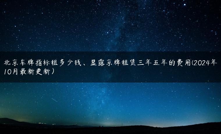 北京车牌指标租多少钱、显露京牌租赁三年五年的费用(2024年10月最新更新）