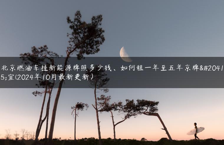 北京燃油车挂新能源牌照多少钱、如何租一年至五年京牌便宜(2024年10月最新更新）