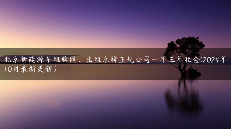 北京新能源车租牌照、出租京牌正规公司一年三年租金(2024年10月最新更新）