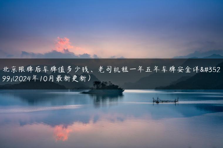 北京限牌后车牌值多少钱、老司机租一年五年车牌安全详解(2024年10月最新更新）