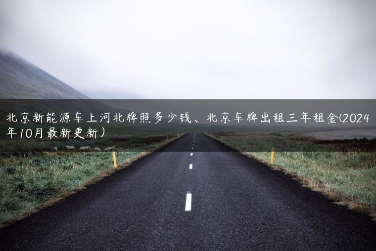 北京新能源车上河北牌照多少钱、北京车牌出租三年租金(2024年10月最新更新）-金牌车友