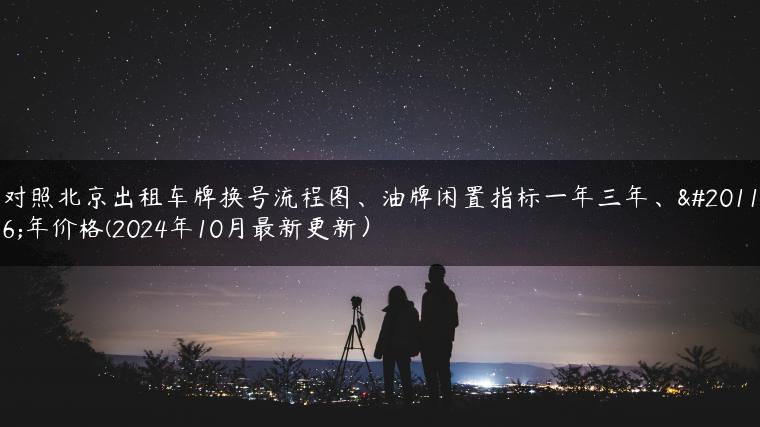 对照北京出租车牌换号流程图、油牌闲置指标一年三年、五年价格(2024年10月最新更新）