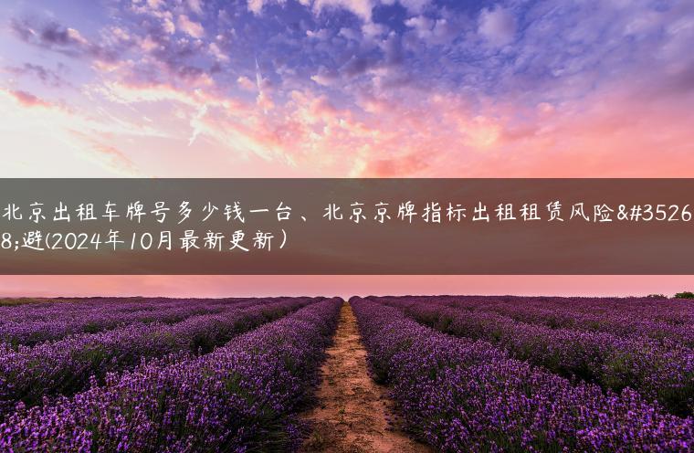北京出租车牌号多少钱一台、北京京牌指标出租租赁风险规避(2024年10月最新更新）
