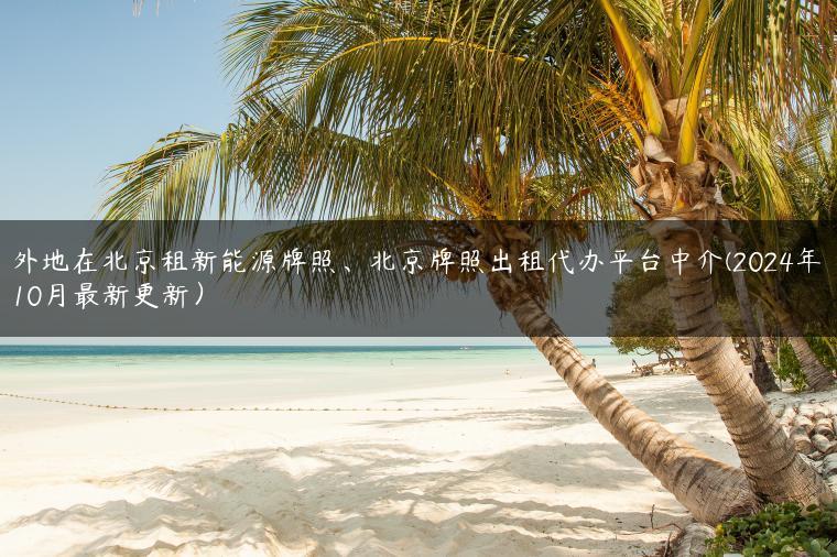 外地在北京租新能源牌照、北京牌照出租代办平台中介(2024年10月最新更新）