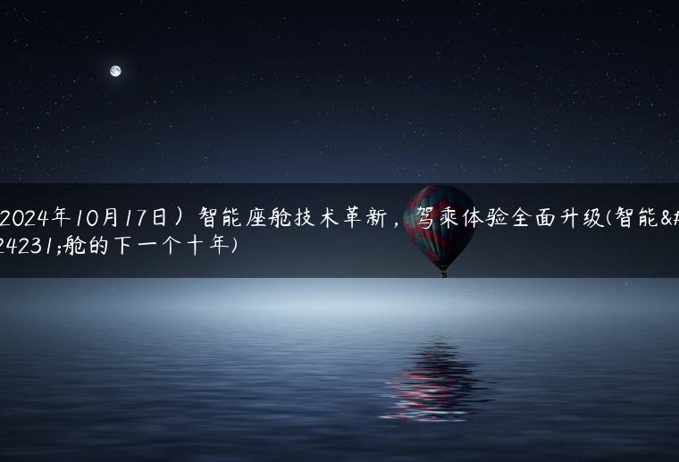 (2024年10月17日）智能座舱技术革新，驾乘体验全面升级(智能座舱的下一个十年)