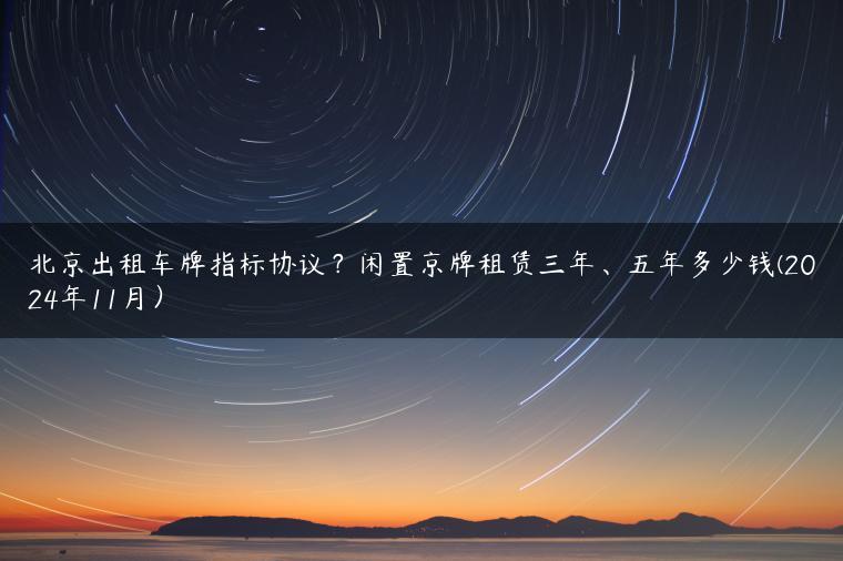 北京出租车牌指标协议？闲置京牌租赁三年、五年多少钱(2024年11月）