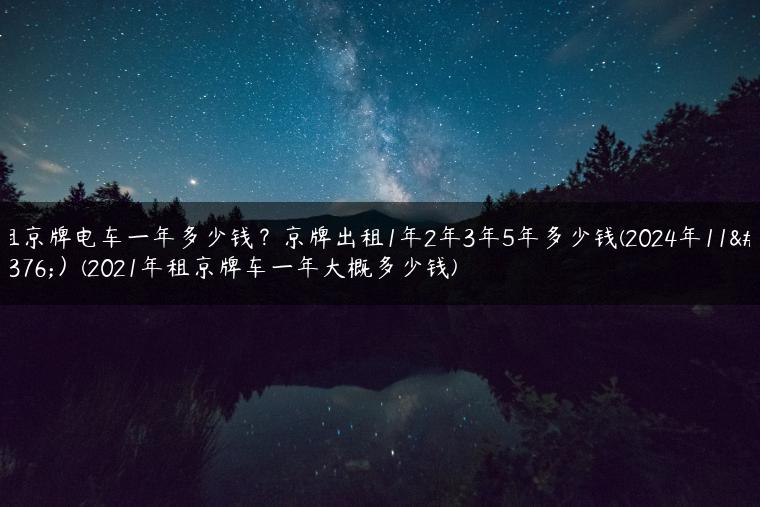 租京牌电车一年多少钱？京牌出租1年2年3年5年多少钱(2024年11月）(2021年租京牌车一年大概多少钱)