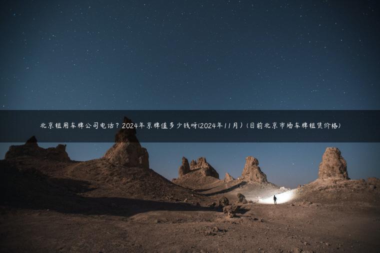 北京租用车牌公司电话？2024年京牌值多少钱呀(2024年11月）(目前北京市场车牌租赁价格)