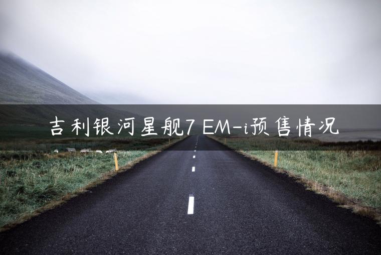 吉利银河星舰7 EM-i预售情况