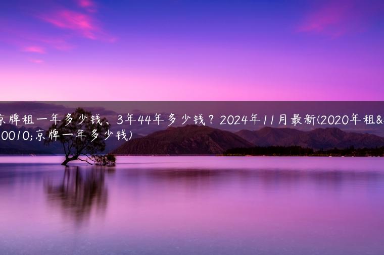 京牌租一年多少钱、3年44年多少钱？2024年11月最新(2020年租个京牌一年多少钱)
