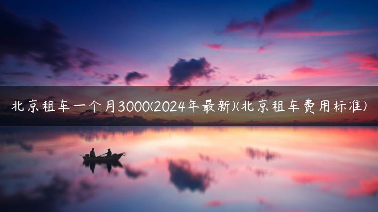 北京租车一个月3000(2024年最新)(北京租车费用标准)-金牌车友