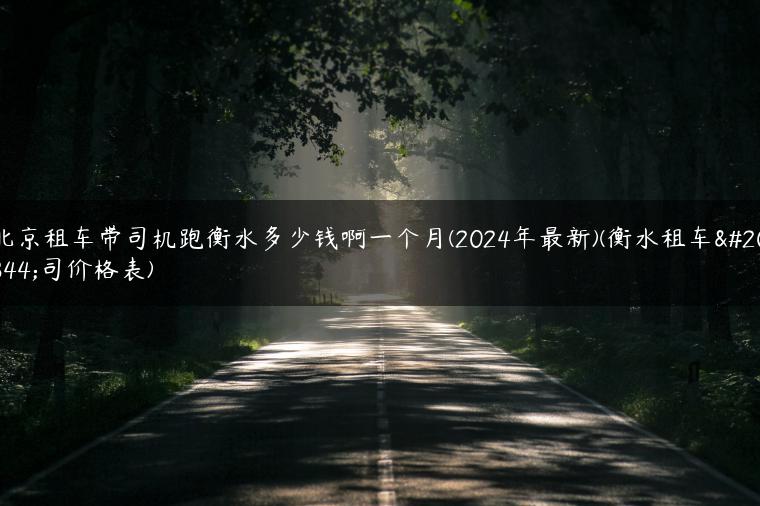 北京租车带司机跑衡水多少钱啊一个月(2024年最新)(衡水租车公司价格表)