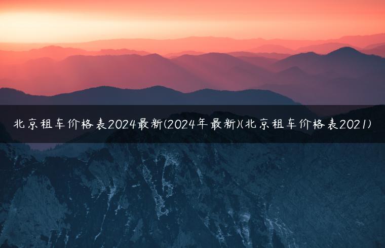 北京租车价格表2024最新(2024年最新)(北京租车价格表2021)