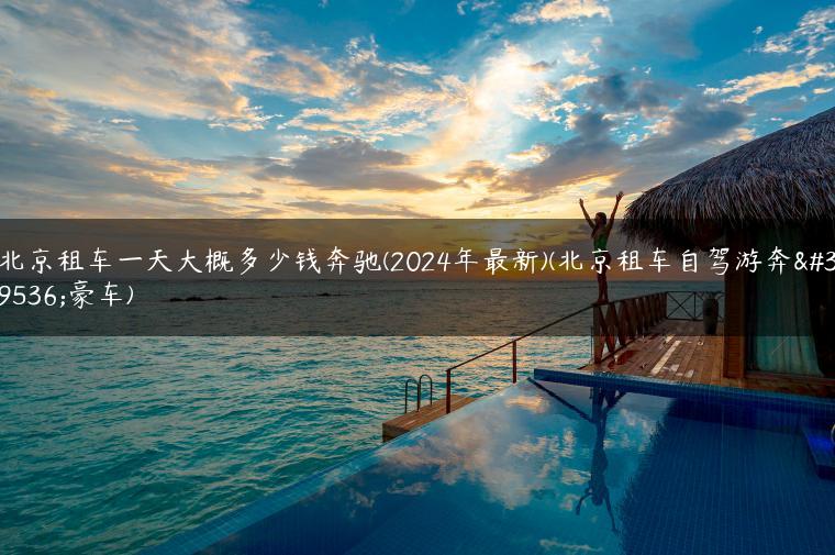 北京租车一天大概多少钱奔驰(2024年最新)(北京租车自驾游奔驰豪车)
