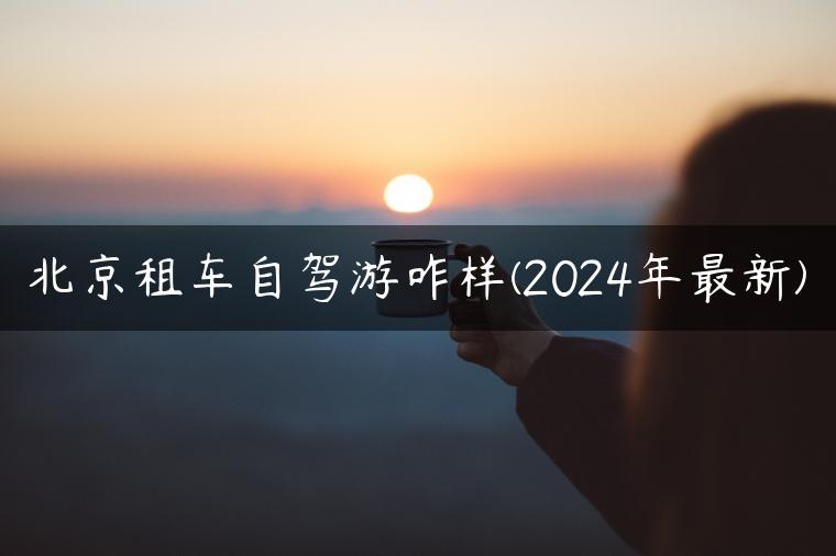 北京租车自驾游咋样(2024年最新)