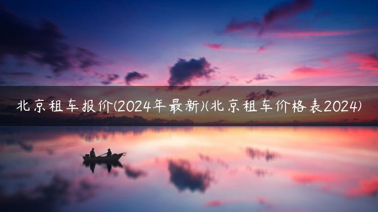 北京租车报价(2024年最新)(北京租车价格表2024)