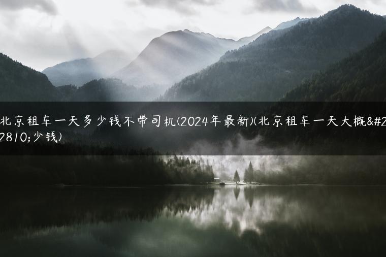 北京租车一天多少钱不带司机(2024年最新)(北京租车一天大概多少钱)