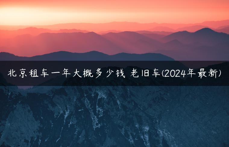 北京租车一年大概多少钱 老旧车(2024年最新)
