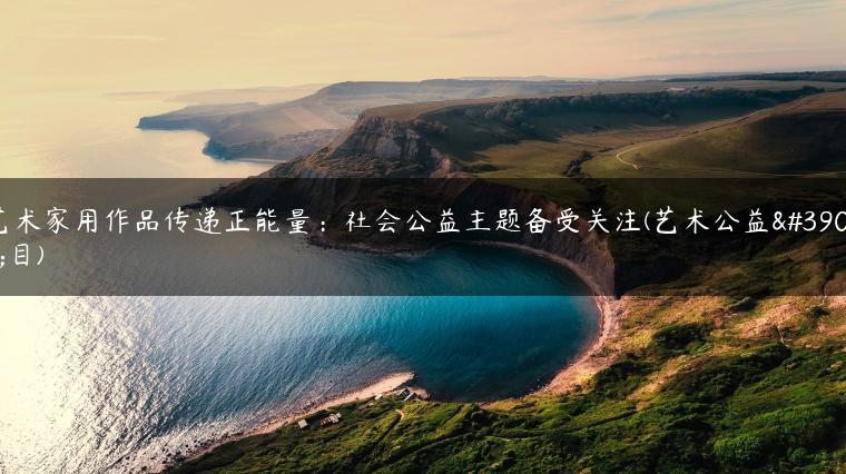 艺术家用作品传递正能量：社会公益主题备受关注(艺术公益项目)