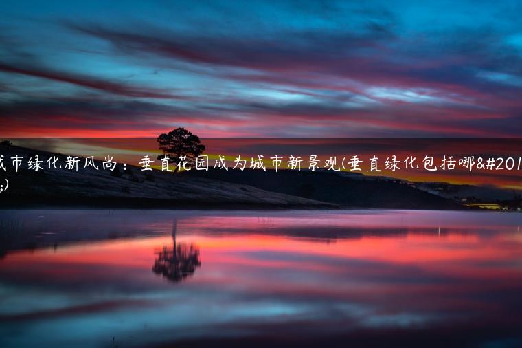 城市绿化新风尚：垂直花园成为城市新景观(垂直绿化包括哪些)