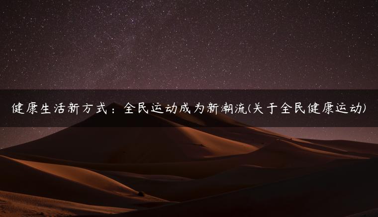 健康生活新方式：全民运动成为新潮流(关于全民健康运动)-金牌车友