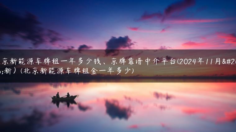 北京新能源车牌租一年多少钱、京牌靠谱中介平台(2024年11月更新）(北京新能源车牌租金一年多少)